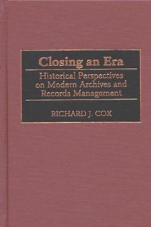 Closing an Era: Historical Perspectives on Modern Archives and Records Management (New Directions in Information Management) - Richard J. Cox