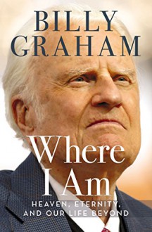 Where I Am: Heaven, Eternity, and Our Life Beyond - Franklin Graham, Billy Graham