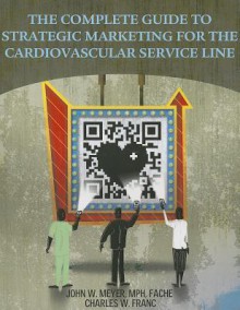 Complete Guide to Strategic Marketing for the Cardiovascular Service Line Marketing - John W. Meyer