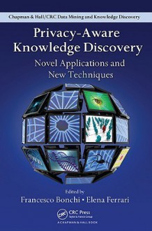 Privacy Aware Knowledge Discovery: Novel Applications And New Techniques (Chapman & Hall/Crc Data Mining And Knowledge Discovery Series) - Francesco Bonchi, Elena Ferrari