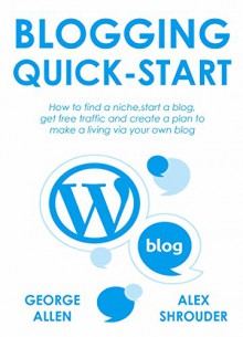 BLOGGING QUICK START (2016 Version): How to find a niche,start a blog, get free traffic and create a plan to make a living via your own blog - George Allen, Alex S