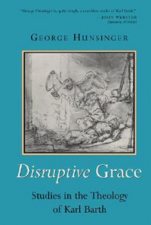 Disruptive Grace: Studies in the Theology of Karl Barth - George Hunsinger