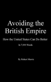 Avoiding the British Empire: How the United States Can Do Better in 7,000 Words - Robert Morris