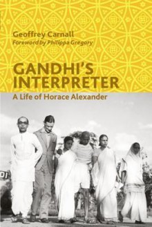 Gandhi's Interpreter: A Life of Horace Alexander - Geoffrey Carnall