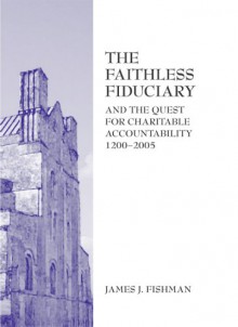 The Faithless Fiduciary: And the Quest for Charitable Accountability, 1200-2005 - James J. Fishman