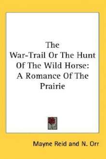 The War-Trail or the Hunt of the Wild Horse: A Romance of the Prairie - Thomas Mayne Reid