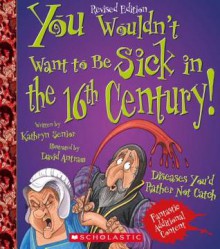 You Wouldn't Want to Be Sick in the 16th Century!: Diseases You'd Rather Not Catch - Kathryn Senior, David Antram, David Salariya