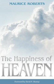 The Happiness Of Heaven - Maurice Roberts, David Murray