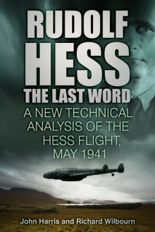 Rudolf Hess: The Last Word: A New Technical Analysis of the Hess Flight, May 1941 - John Harris, Richard Wilbourn