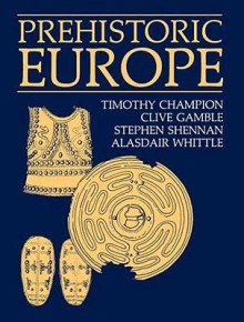 PREHISTORIC EUROPE - Timothy Champion, Clive Gamble, Stephen Shennan, Alisdair Whittle