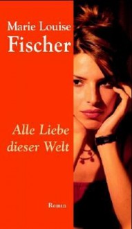 Alle Liebe dieser Welt - Marie Louise Fischer