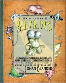 A Field Guide to Aliens: Intergalactic Worrywarts, Bubblonauts, Sliver-Slurpers, and Other Extraterrestrials - Johan Olander