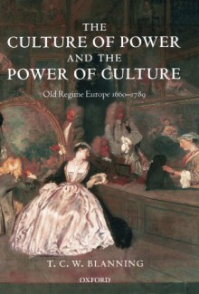 The Culture of Power and the Power of Culture: Old Regime Europe 1660-1789 - Timothy C.W. Blanning