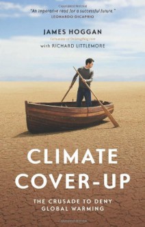 Climate Cover-Up: The Crusade to Deny Global Warming - James Hoggan, Richard Littlemore