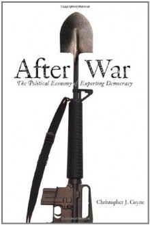 After War: The Political Economy of Exporting Democracy - Christopher J. Coyne