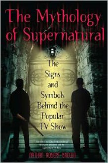 The Mythology of Supernatural: The Signs and Symbols Behind the Popular TV Show - Nathan Robert Brown