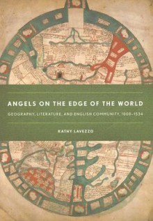 Angels on the Edge of the World: Geography, Literature, and English Community, 1000-1534 - Kathy Lavezzo