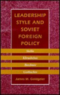 Leadership Style and Soviet Foreign Policy: Stalin, Khrushchev, Brezhnev, Gorbachev - James M. Goldgeier