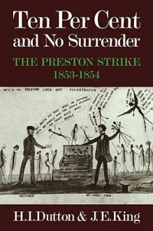 Ten Per Cent and No Surrender: The Preston Strike, 1853 1854 - H.I. Dutton, John King