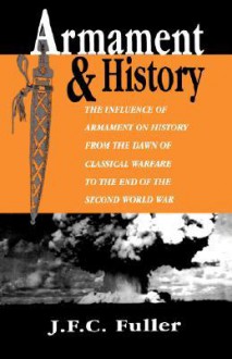 Armament And History: The Influence Of Armament On History From The Dawn Of Classical Warfare To The End Of The Second World War - J.F.C. Fuller