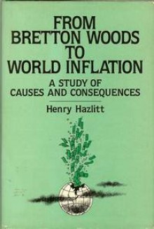 From Bretton Woods to World Inflation: A Study of the Causes and Consequences - Henry Hazlitt