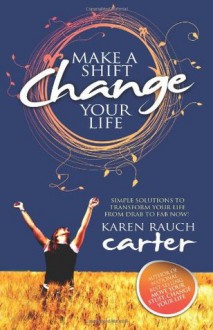 Make a Shift, Change Your Life: Simple Solutions to Transform Your Life from Drab to Fab Now! - Karen Rauch Carter