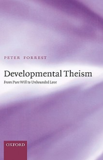 Developmental Theism: From Pure Will to Unbounded Love - Peter Forrest