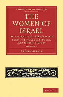 The Women of Israel: Volume 2: Or, Characters and Sketches from the Holy Scriptures, and Jewish History - Grace Aguilar