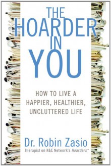 The Hoarder in You: How to Live a Happier, Healthier, Uncluttered Life - Robin Zasio