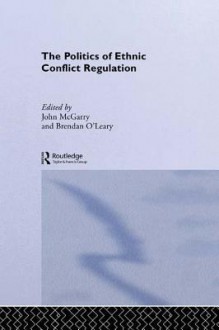 The Politics of Ethnic Conflict Regulation: Case Studies of Protracted Ethnic Conflicts - John McGarry, Brendan O'Leary