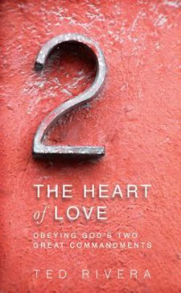 The Heart of Love: Obeying God's Two Great Commandments - Ted Rivera