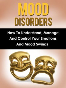 Mood Disorders: How To Understand, Manage And Control Your Emotions And Mood Swings (Mood Disorders, Mood Swings) - Daniel Hall