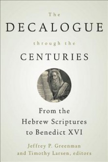 The Decalogue Through the Centuries: From the Hebrew Scriptures to Benedict XVI - Jeffrey P. Greenman, Timothy Larsen