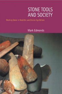 Stone Tools & Society: Working Stone in Neolithic and Bronze Age Britain - Mark Edmonds