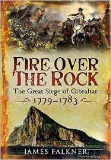 Fire over the Rock: The Great Siege of Gibraltar, 1779-1783 - James Falkner