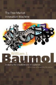 The Free-Market Innovation Machine: Analyzing the Growth Miracle of Capitalism - William J. Baumol