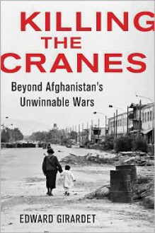 Killing the Cranes: A Reporter's Journey Through Three Decades of War in Afghanistan - Edward Girardet