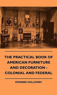 The Practical Book of American Furniture and Decoration - Colonial and Federal - Edward Stratton Holloway