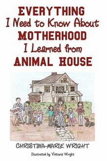 Everything I Need to Know about Motherhood I Learned from Animal House - Christina-Marie Wright, Victoria Wright