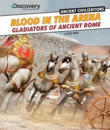 Blood in the Arena: Gladiators of Ancient Rome - Louise Park