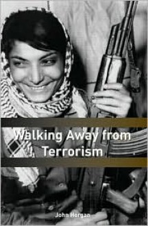 Walking Away from Terrorism: Accounts of Disengagement from Radical and Extremist Movements - John Horgan