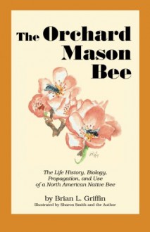 The Orchard Mason Bee: The Life History, Biology, Propagation, and Use of a North American Native Bee - Brian L. Griffin, Sharon Smith