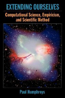 Extending Ourselves: Computational Science, Empiricism, and Scientific Method - Paul Humphreys