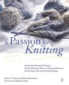 A Passion for Knitting: Step-by-Step Illustrated Techniques, Easy Contemporary Patterns, and Essential Resources for Becoming Part of the World of Knitting - Nancy J. Thomas, Melanie Falick, Ilana Rabinowitz