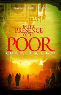 In the Presence of the Poor: Changing the Face of India - Kay Marshall Strom