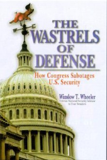 The Wastrels of Defense: How Congress Sabotages U.S. Security - Winslow T. Wheeler