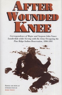 After Wounded Knee: Correspondence of Major and Surgeon John Vance Lauderdale while Serving with the Army Occupying the Pine Ridge Indian Reservation, 1890-1891 - Jerry Green, Jerry Green