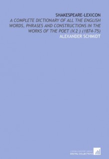 Shakespeare-Lexicon: A Complete Dictionary of All the English Words, Phrases and Constructions in the Works of the Poet (V.2 ) (1874-75) - Alexander Schmidt