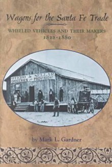 Wagons for the Santa Fe Trade: Wheeled Vehicles and Their Makers, 1822-1880 - Mark Lee Gardner