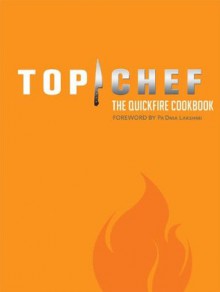 Top Chef: The Quickfire Cookbook - By the Creators of Top Chef, Padma Lakshmi, Antonis Achilleos